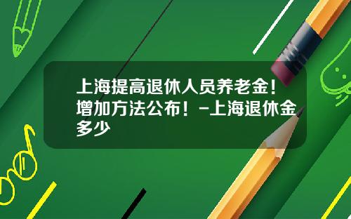 上海提高退休人员养老金！增加方法公布！-上海退休金多少