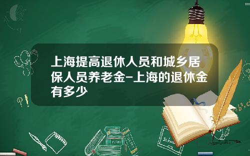上海提高退休人员和城乡居保人员养老金-上海的退休金有多少