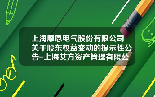 上海摩恩电气股份有限公司关于股东权益变动的提示性公告-上海艾方资产管理有限公司官网
