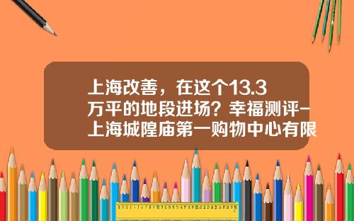 上海改善，在这个13.3万平的地段进场？幸福测评-上海城隍庙第一购物中心有限公司