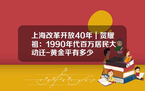 上海改革开放40年｜贺耀祖：1990年代百万居民大动迁-黄金平有多少