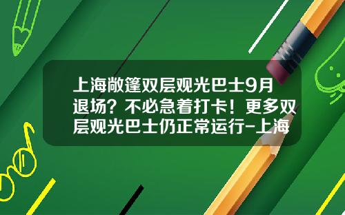 上海敞篷双层观光巴士9月退场？不必急着打卡！更多双层观光巴士仍正常运行-上海旅游公司设立中外合资
