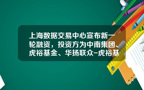 上海数据交易中心宣布新一轮融资，投资方为中南集团、虎裕基金、华扬联众-虎裕基金