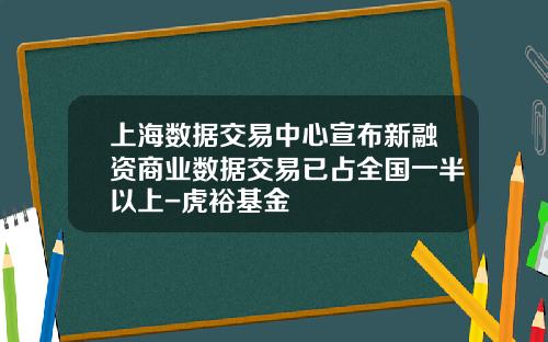 上海数据交易中心宣布新融资商业数据交易已占全国一半以上-虎裕基金