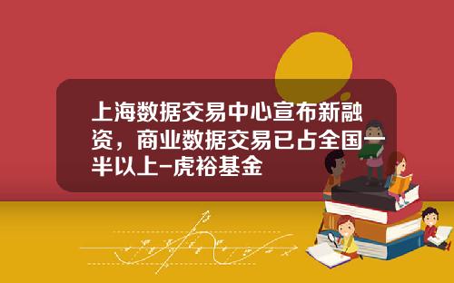 上海数据交易中心宣布新融资，商业数据交易已占全国一半以上-虎裕基金