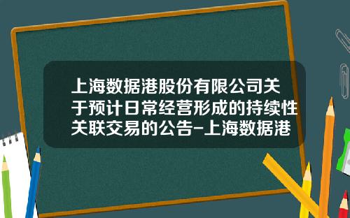 上海数据港股份有限公司关于预计日常经营形成的持续性关联交易的公告-上海数据港有限公司