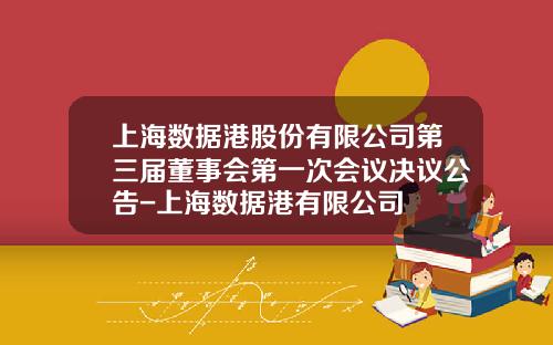 上海数据港股份有限公司第三届董事会第一次会议决议公告-上海数据港有限公司