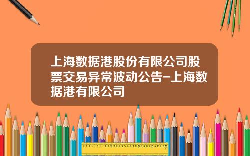上海数据港股份有限公司股票交易异常波动公告-上海数据港有限公司