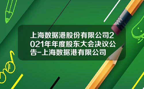 上海数据港股份有限公司2021年年度股东大会决议公告-上海数据港有限公司