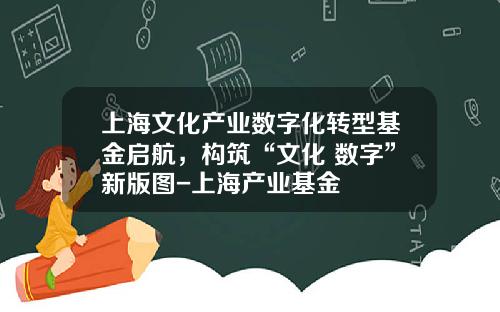 上海文化产业数字化转型基金启航，构筑“文化+数字”新版图-上海产业基金