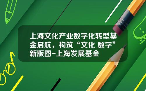 上海文化产业数字化转型基金启航，构筑“文化+数字”新版图-上海发展基金