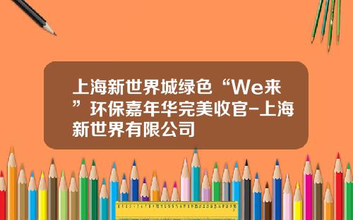 上海新世界城绿色“We来”环保嘉年华完美收官-上海新世界有限公司
