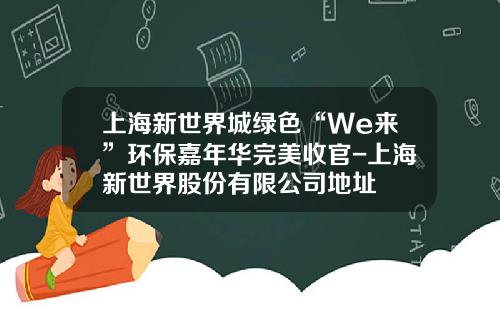 上海新世界城绿色“We来”环保嘉年华完美收官-上海新世界股份有限公司地址