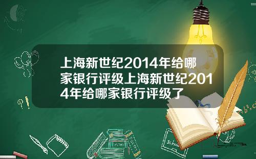 上海新世纪2014年给哪家银行评级上海新世纪2014年给哪家银行评级了