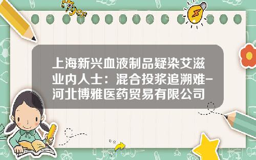 上海新兴血液制品疑染艾滋业内人士：混合投浆追溯难-河北博雅医药贸易有限公司
