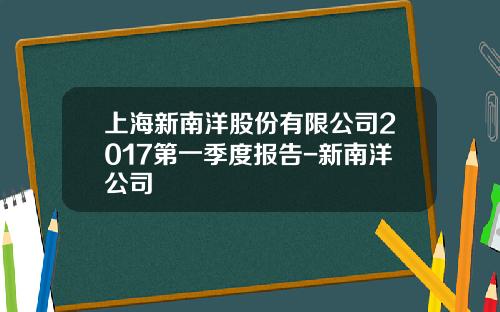上海新南洋股份有限公司2017第一季度报告-新南洋公司