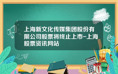上海新文化传媒集团股份有限公司股票将终止上市-上海股票资讯网站