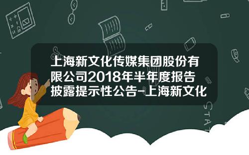 上海新文化传媒集团股份有限公司2018年半年度报告披露提示性公告-上海新文化公司