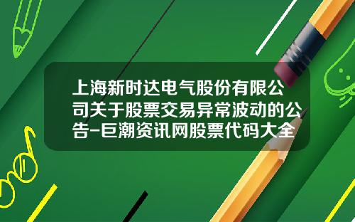 上海新时达电气股份有限公司关于股票交易异常波动的公告-巨潮资讯网股票代码大全