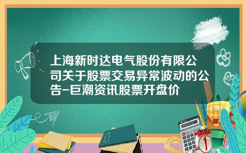 上海新时达电气股份有限公司关于股票交易异常波动的公告-巨潮资讯股票开盘价