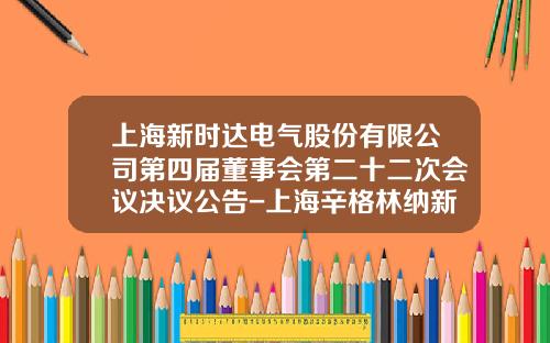上海新时达电气股份有限公司第四届董事会第二十二次会议决议公告-上海辛格林纳新时达电机公司
