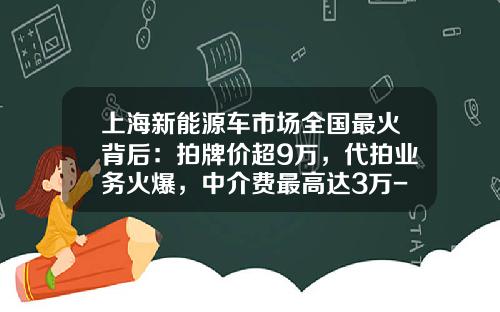 上海新能源车市场全国最火背后：拍牌价超9万，代拍业务火爆，中介费最高达3万-上海牌照代拍多少钱