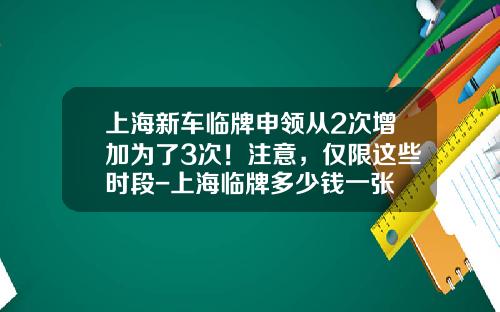 上海新车临牌申领从2次增加为了3次！注意，仅限这些时段-上海临牌多少钱一张