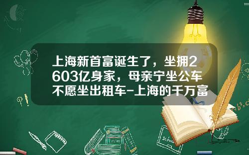 上海新首富诞生了，坐拥2603亿身家，母亲宁坐公车不愿坐出租车-上海的千万富翁有多少