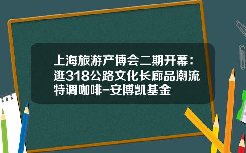 上海旅游产博会二期开幕：逛318公路文化长廊品潮流特调咖啡-安博凯基金