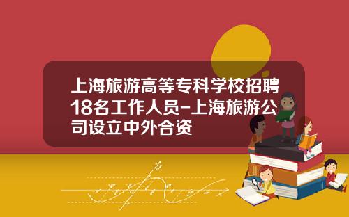 上海旅游高等专科学校招聘18名工作人员-上海旅游公司设立中外合资