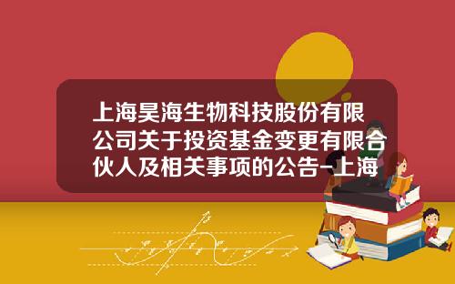 上海昊海生物科技股份有限公司关于投资基金变更有限合伙人及相关事项的公告-上海昊海生物科技公司
