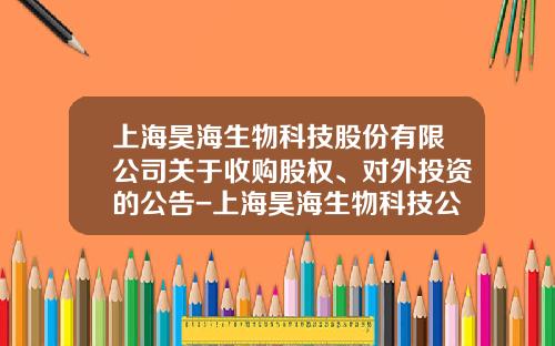 上海昊海生物科技股份有限公司关于收购股权、对外投资的公告-上海昊海生物科技公司