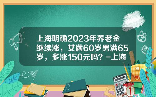 上海明确2023年养老金继续涨，女满60岁男满65岁，多涨150元吗？-上海养老金今年加多少