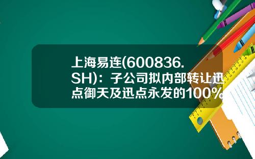上海易连(600836.SH)：子公司拟内部转让迅点御天及迅点永发的100%股权至迅点印务-上海永发印务有限公司