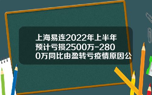 上海易连2022年上半年预计亏损2500万-2800万同比由盈转亏疫情原因公司业务受到影响-上海界龙包装印刷有限公司