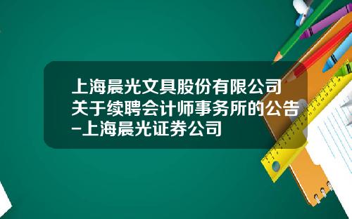 上海晨光文具股份有限公司关于续聘会计师事务所的公告-上海晨光证券公司