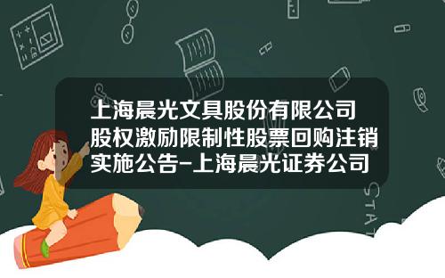 上海晨光文具股份有限公司股权激励限制性股票回购注销实施公告-上海晨光证券公司