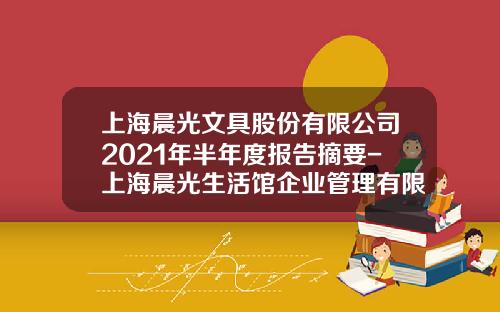 上海晨光文具股份有限公司2021年半年度报告摘要-上海晨光生活馆企业管理有限公司