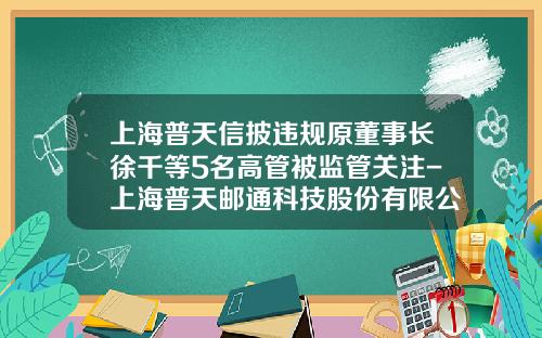 上海普天信披违规原董事长徐千等5名高管被监管关注-上海普天邮通科技股份有限公司