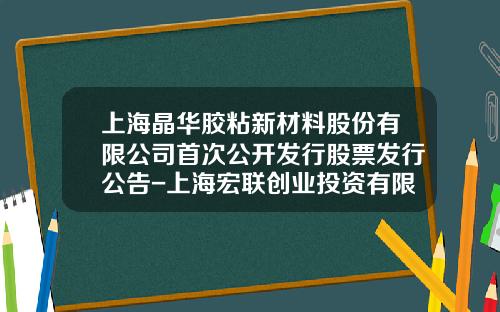 上海晶华胶粘新材料股份有限公司首次公开发行股票发行公告-上海宏联创业投资有限公司