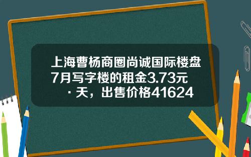 上海曹杨商圈尚诚国际楼盘7月写字楼的租金3.73元㎡·天，出售价格41624元㎡-创佳资讯股票行情走势图