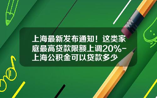上海最新发布通知！这类家庭最高贷款限额上调20%-上海公积金可以贷款多少