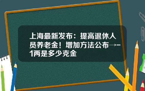 上海最新发布：提高退休人员养老金！增加方法公布→-1两是多少克金