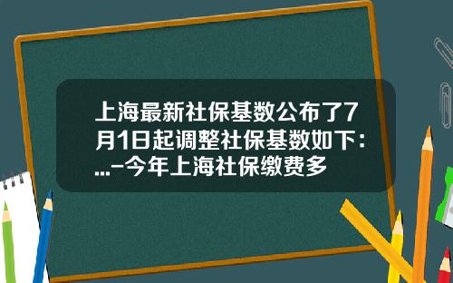 上海最新社保基数公布了7月1日起调整社保基数如下：...-今年上海社保缴费多少