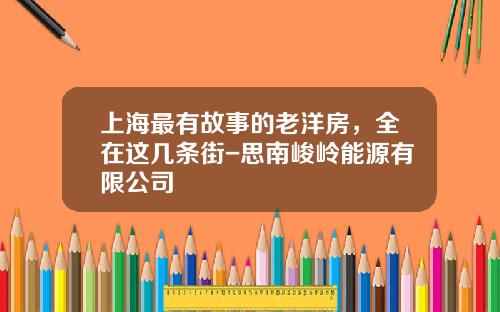 上海最有故事的老洋房，全在这几条街-思南峻岭能源有限公司