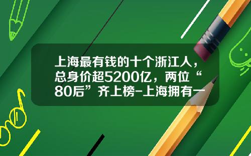上海最有钱的十个浙江人，总身价超5200亿，两位“80后”齐上榜-上海拥有一百万美元资产有多少人