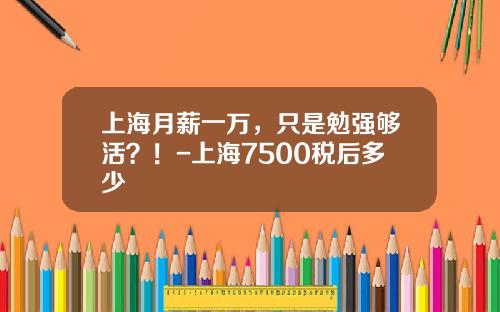 上海月薪一万，只是勉强够活？！-上海7500税后多少