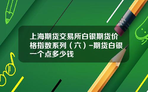 上海期货交易所白银期货价格指数系列（六）-期货白银一个点多少钱