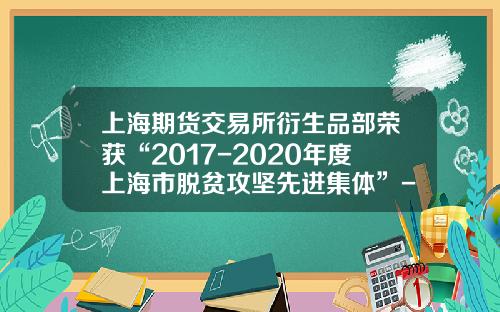 上海期货交易所衍生品部荣获“2017-2020年度上海市脱贫攻坚先进集体”-上海期货与衍生品研究院有限责任有限公司