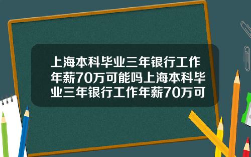 上海本科毕业三年银行工作年薪70万可能吗上海本科毕业三年银行工作年薪70万可能吗知乎